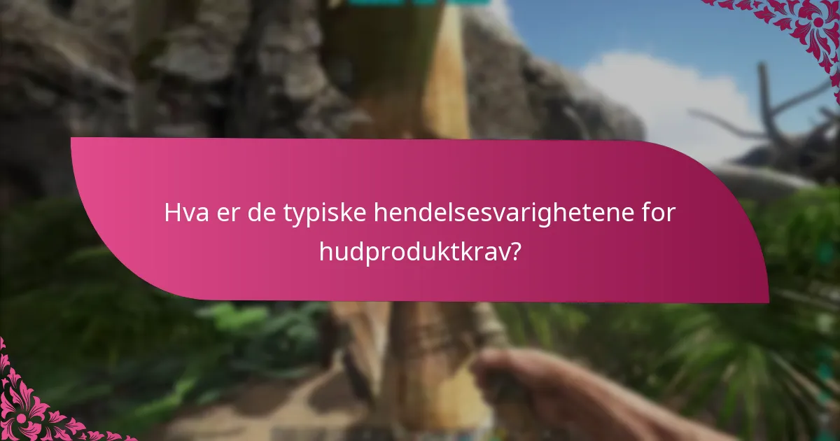 Hva er de typiske hendelsesvarighetene for hudproduktkrav?