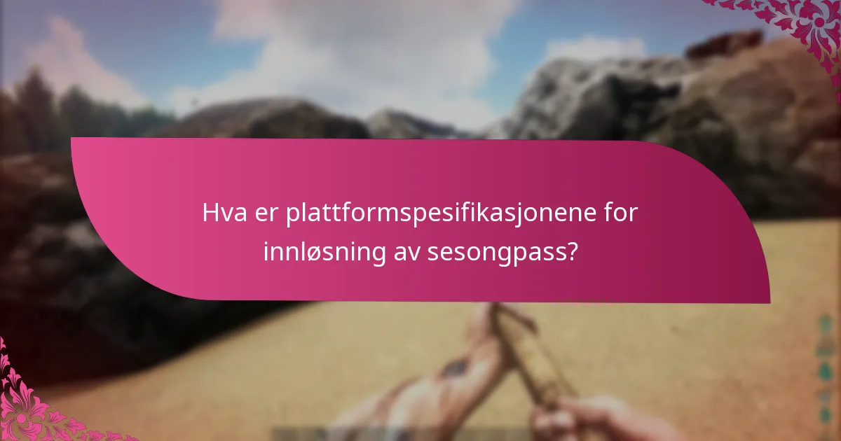 Hva er plattformspesifikasjonene for innløsning av sesongpass?