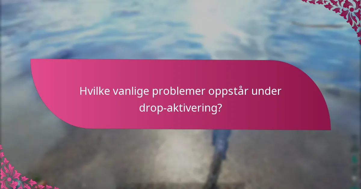 Hvilke vanlige problemer oppstår under drop-aktivering?