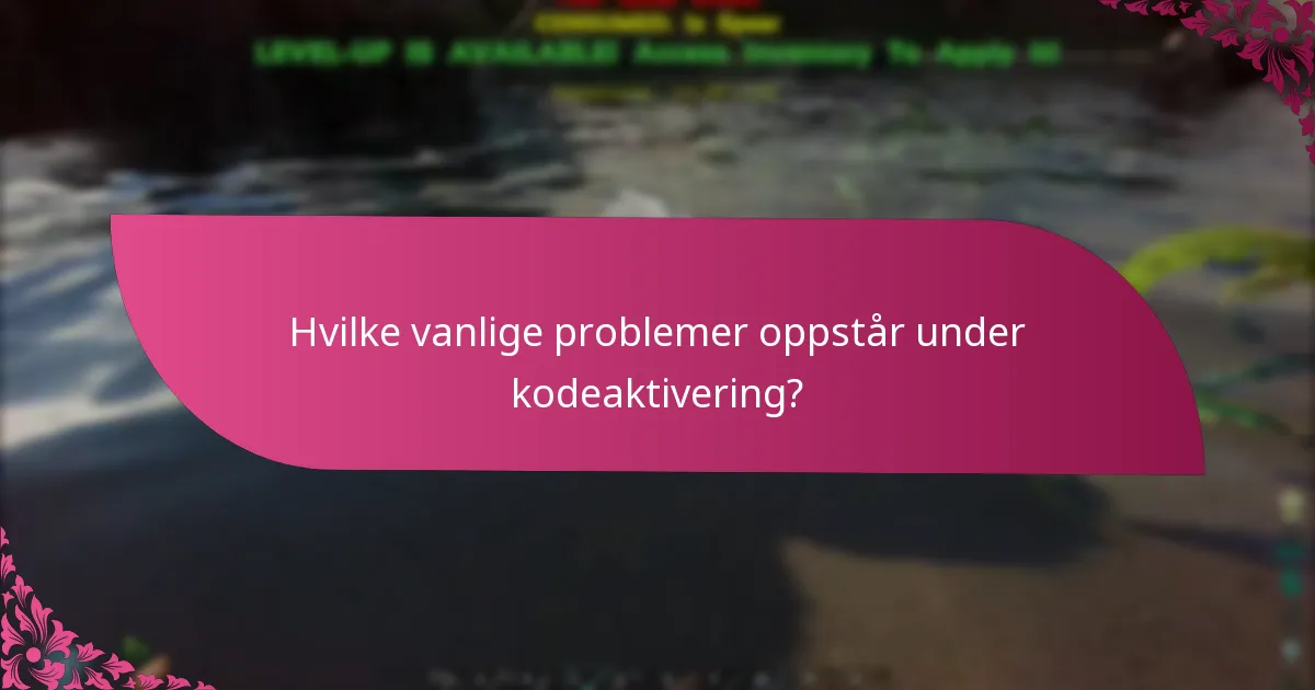 Hvilke vanlige problemer oppstår under kodeaktivering?