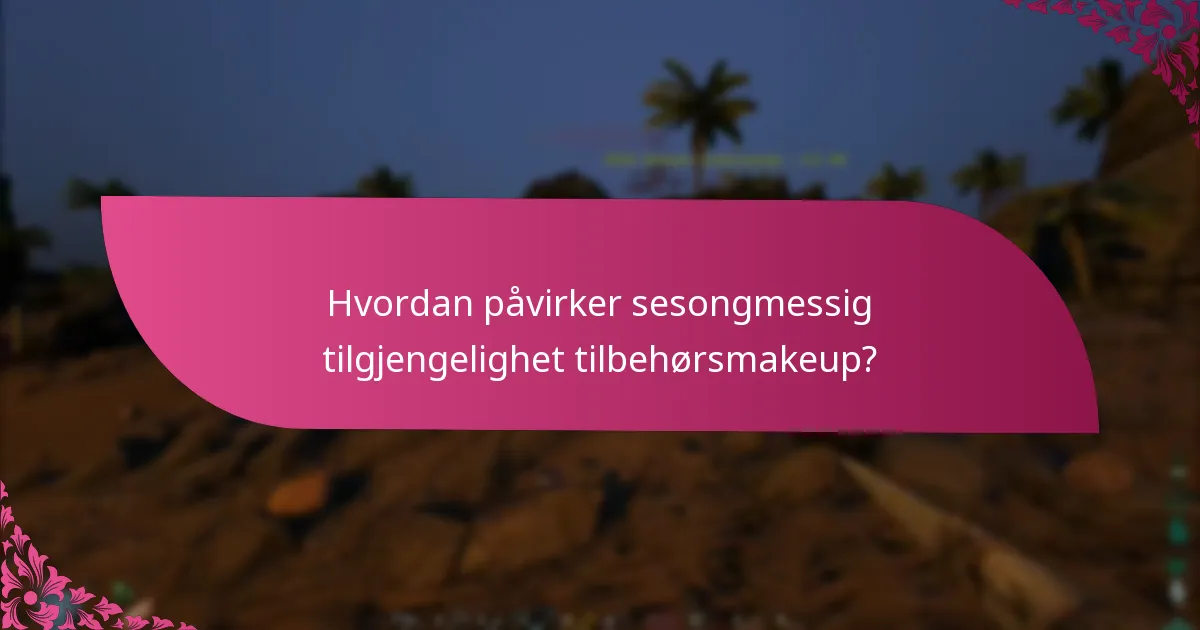 Hvordan påvirker sesongmessig tilgjengelighet tilbehørsmakeup?
