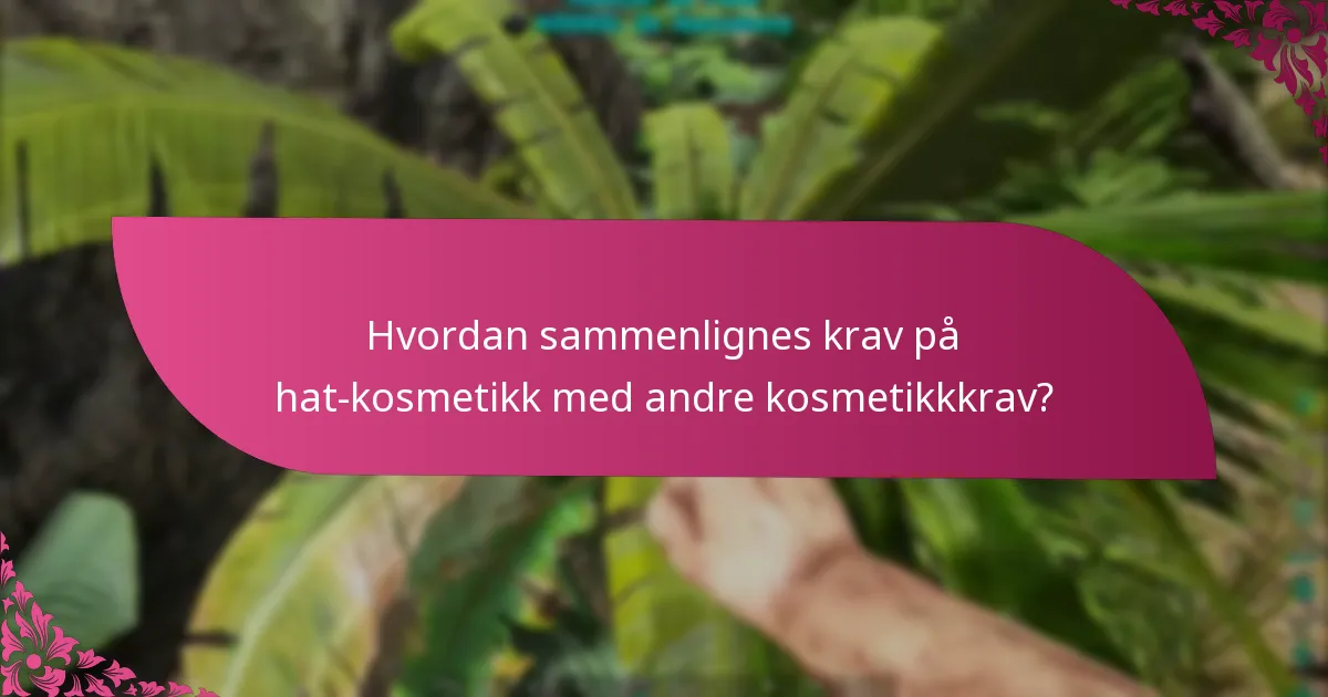 Hvordan sammenlignes krav på hat-kosmetikk med andre kosmetikkkrav?