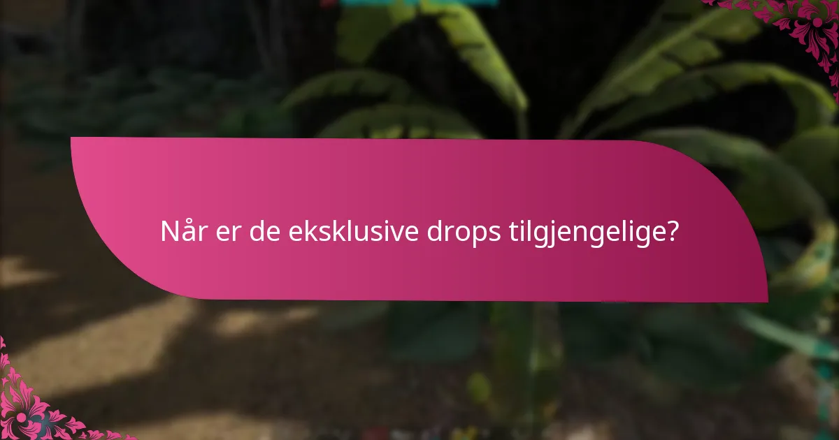 Når er de eksklusive drops tilgjengelige?